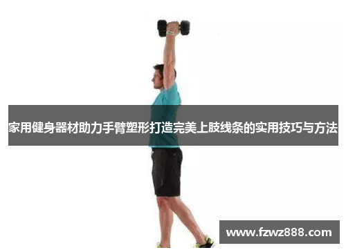 家用健身器材助力手臂塑形打造完美上肢线条的实用技巧与方法