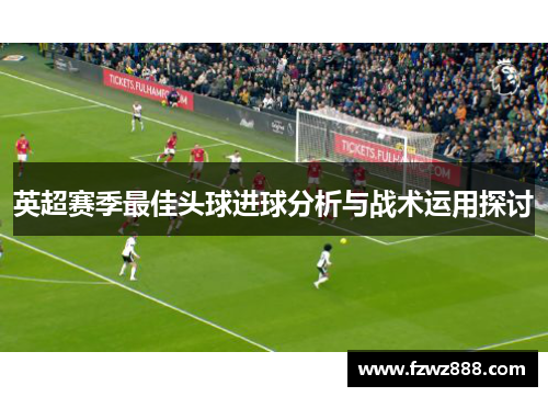 英超赛季最佳头球进球分析与战术运用探讨