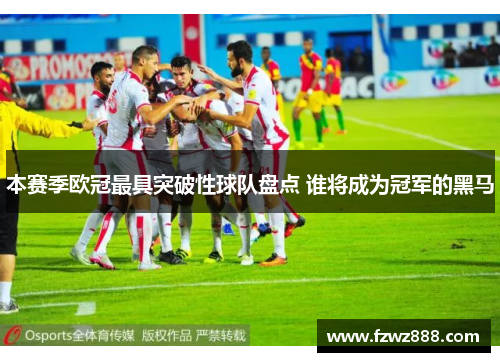 本赛季欧冠最具突破性球队盘点 谁将成为冠军的黑马
