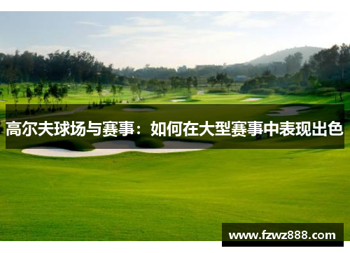 高尔夫球场与赛事：如何在大型赛事中表现出色